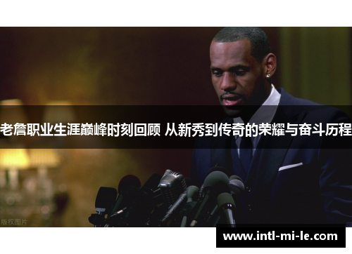 老詹职业生涯巅峰时刻回顾 从新秀到传奇的荣耀与奋斗历程