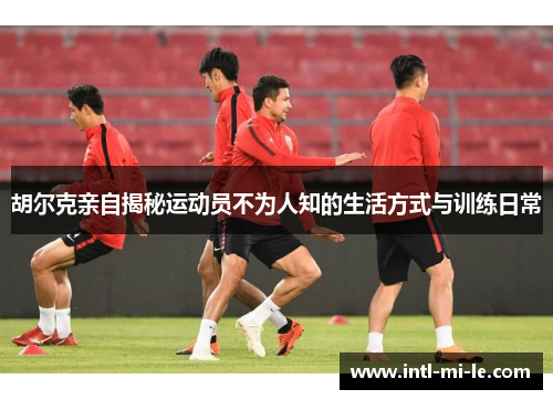 胡尔克亲自揭秘运动员不为人知的生活方式与训练日常