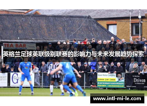 英格兰足球英联级别联赛的影响力与未来发展趋势探索 英格兰足球英联级别联赛的影响力与未来发展趋势探索