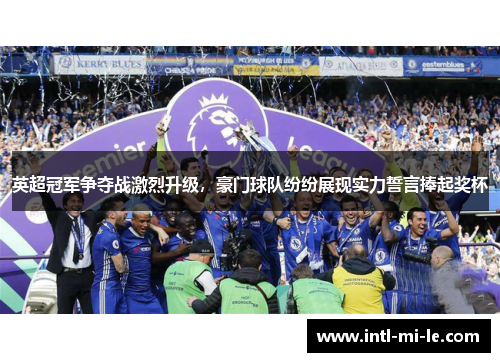 英超冠军争夺战激烈升级，豪门球队纷纷展现实力誓言捧起奖杯