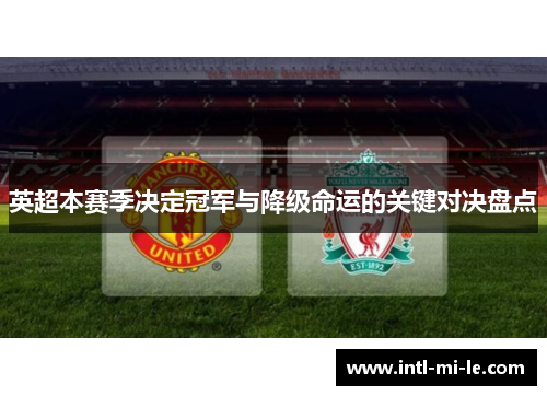 英超本赛季决定冠军与降级命运的关键对决盘点