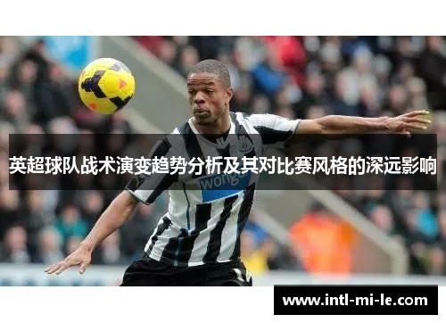 英超球队战术演变趋势分析及其对比赛风格的深远影响 英超球队战术演变趋势分析及其对比赛风格的深远影响