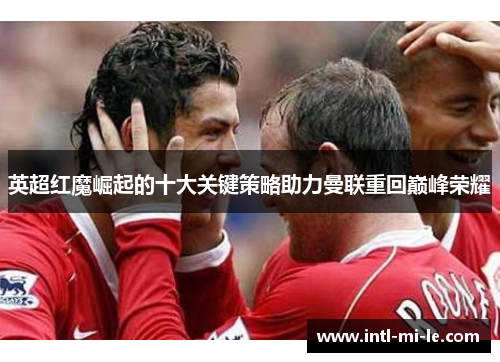 英超红魔崛起的十大关键策略助力曼联重回巅峰荣耀