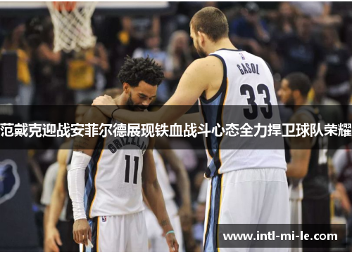 范戴克迎战安菲尔德展现铁血战斗心态全力捍卫球队荣耀