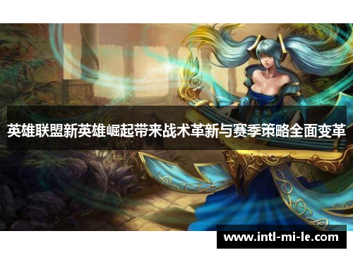 英雄联盟新英雄崛起带来战术革新与赛季策略全面变革