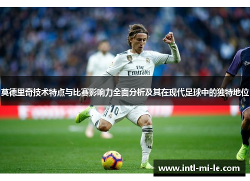 莫德里奇技术特点与比赛影响力全面分析及其在现代足球中的独特地位