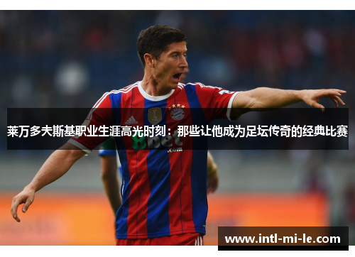 莱万多夫斯基职业生涯高光时刻:那些让他成为足坛传奇的经典比赛 莱万多夫斯基职业生涯高光时刻:那些让他成为足坛传奇的经典比赛