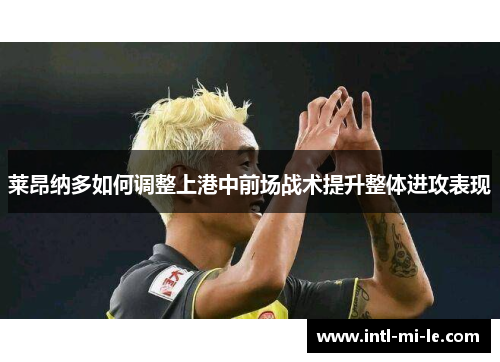 莱昂纳多如何调整上港中前场战术提升整体进攻表现 莱昂纳多如何调整上港中前场战术提升整体进攻表现