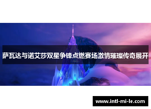 萨瓦达与诺艾莎双星争锋点燃赛场激情璀璨传奇展开