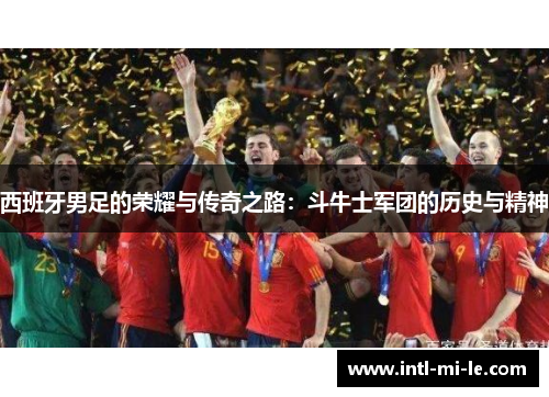 西班牙男足的荣耀与传奇之路:斗牛士军团的历史与精神 西班牙男足的荣耀与传奇之路:斗牛士军团的历史与精神