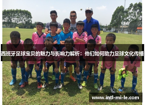 西班牙足球宝贝的魅力与影响力解析：他们如何助力足球文化传播