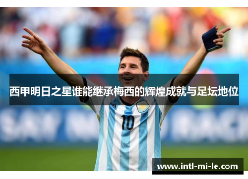 西甲明日之星谁能继承梅西的辉煌成就与足坛地位 西甲明日之星谁能继承梅西的辉煌成就与足坛地位
