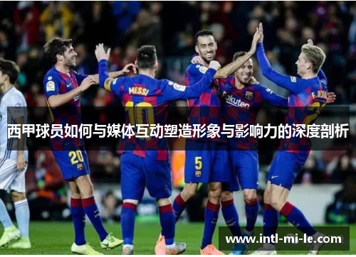 西甲球员如何与媒体互动塑造形象与影响力的深度剖析