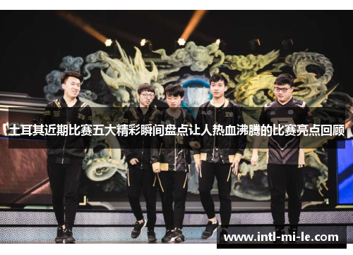 土耳其近期比赛五大精彩瞬间盘点让人热血沸腾的比赛亮点回顾