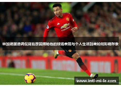 林加德屡遭调侃背后原因揭秘他的球场表现与个人生活到底如何影响形象