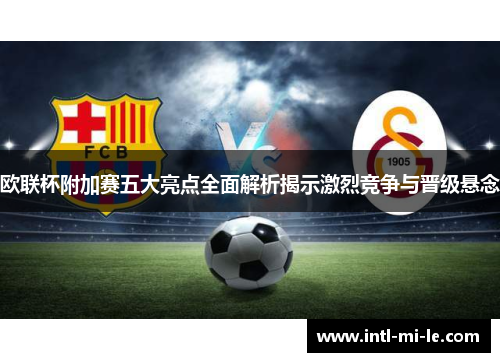 欧联杯附加赛五大亮点全面解析揭示激烈竞争与晋级悬念 欧联杯附加赛五大亮点全面解析揭示激烈竞争与晋级悬念