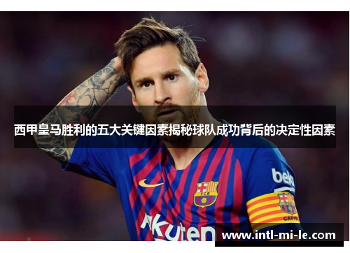 西甲皇马胜利的五大关键因素揭秘球队成功背后的决定性因素