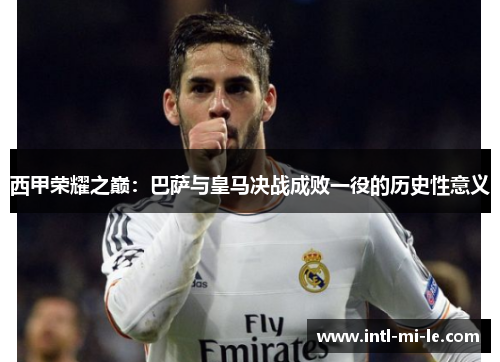 西甲荣耀之巅：巴萨与皇马决战成败一役的历史性意义