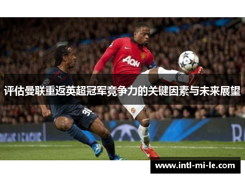 评估曼联重返英超冠军竞争力的关键因素与未来展望