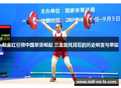 赵金红引领中国举重崛起 三金旋风背后的历史蜕变与荣耀