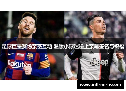 足球巨星赛场亲密互动 温暖小球迷送上亲笔签名与祝福