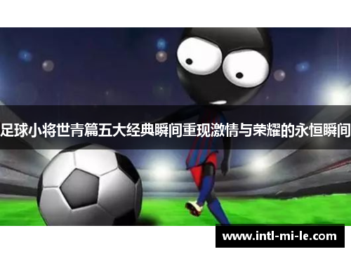 足球小将世青篇五大经典瞬间重现激情与荣耀的永恒瞬间