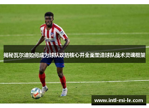 揭秘瓦尔迪如何成为球队攻防核心并全面塑造球队战术灵魂框架