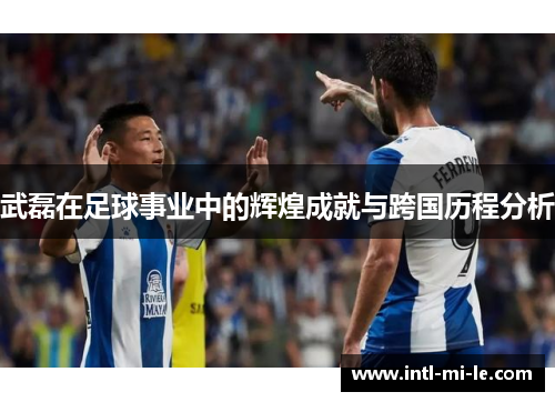 武磊在足球事业中的辉煌成就与跨国历程分析