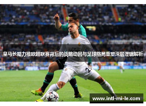 皇马长期力推欧超联赛背后的战略动因与足球格局重塑深层逻辑解析 皇马长期力推欧超联赛背后的战略动因与足球格局重塑深层逻辑解析