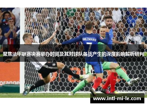 聚焦法甲联赛决赛举办时间及其对球队备战产生的深度影响解析研判 聚焦法甲联赛决赛举办时间及其对球队备战产生的深度影响解析研判