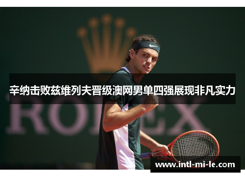 辛纳击败兹维列夫晋级澳网男单四强展现非凡实力 辛纳击败兹维列夫晋级澳网男单四强展现非凡实力