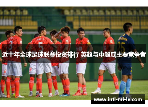近十年全球足球联赛投资排行 英超与中超成主要竞争者