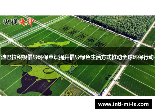 迪巴拉积极倡导环保意识提升倡导绿色生活方式推动全球环保行动 迪巴拉积极倡导环保意识提升倡导绿色生活方式推动全球环保行动