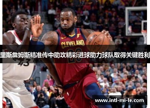 里斯詹姆斯精准传中助攻精彩进球助力球队取得关键胜利 里斯詹姆斯精准传中助攻精彩进球助力球队取得关键胜利