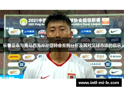 长春亚泰与青岛西海岸孙捷转会案例分析及其对足球市场的启示 长春亚泰与青岛西海岸孙捷转会案例分析及其对足球市场的启示