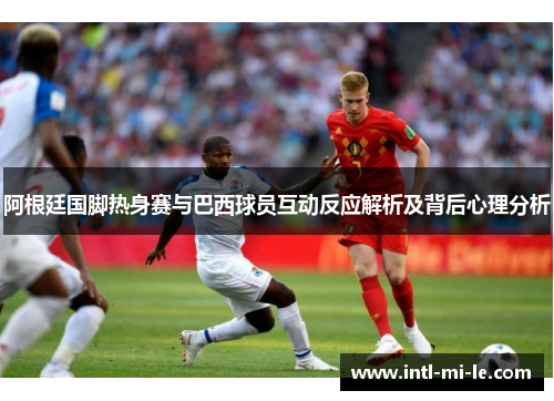 阿根廷国脚热身赛与巴西球员互动反应解析及背后心理分析 阿根廷国脚热身赛与巴西球员互动反应解析及背后心理分析