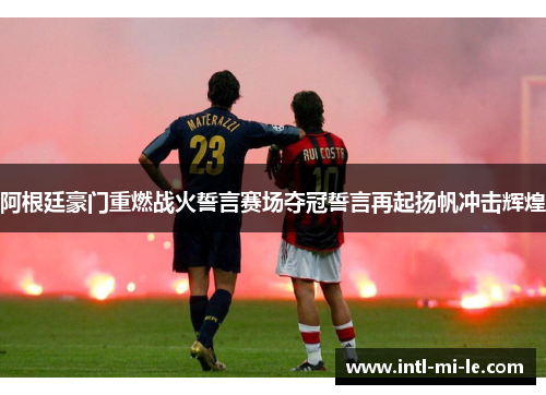 阿根廷豪门重燃战火誓言赛场夺冠誓言再起扬帆冲击辉煌
