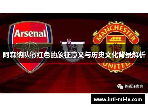 阿森纳队徽红色的象征意义与历史文化背景解析