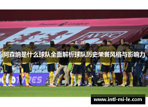 阿森纳是什么球队全面解析球队历史荣誉风格与影响力
