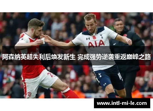 阿森纳英超失利后焕发新生 完成强势逆袭重返巅峰之路