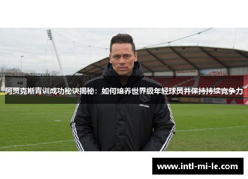 阿贾克斯青训成功秘诀揭秘：如何培养世界级年轻球员并保持持续竞争力
