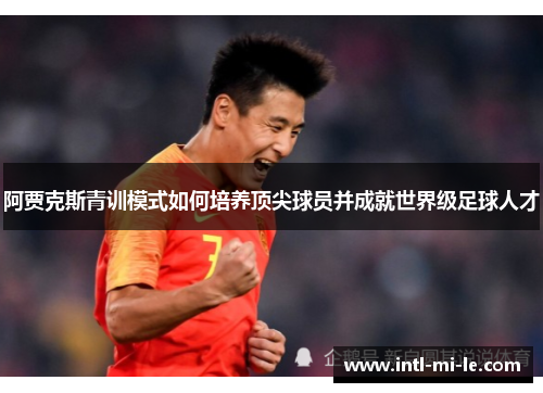 阿贾克斯青训模式如何培养顶尖球员并成就世界级足球人才