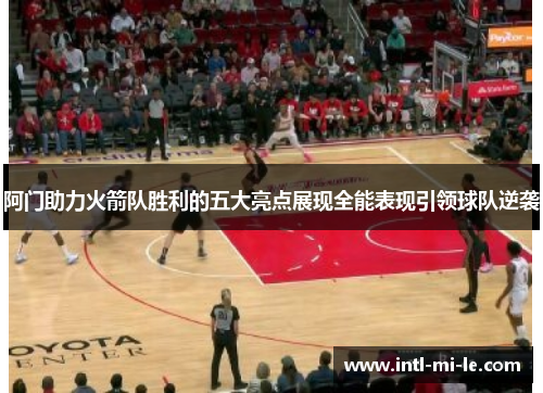 阿门助力火箭队胜利的五大亮点展现全能表现引领球队逆袭