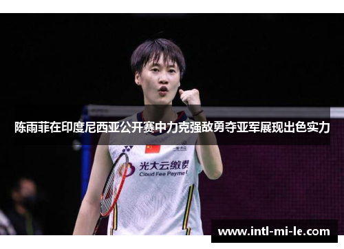 陈雨菲在印度尼西亚公开赛中力克强敌勇夺亚军展现出色实力