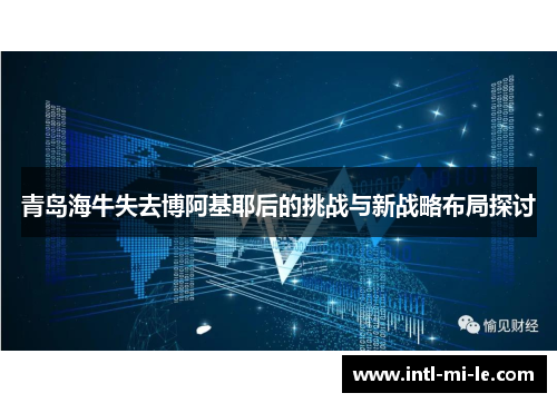 青岛海牛失去博阿基耶后的挑战与新战略布局探讨