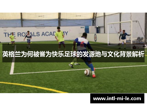 英格兰为何被誉为快乐足球的发源地与文化背景解析