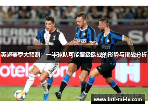 英超赛季大预测：一半球队可能晋级欧战的形势与挑战分析