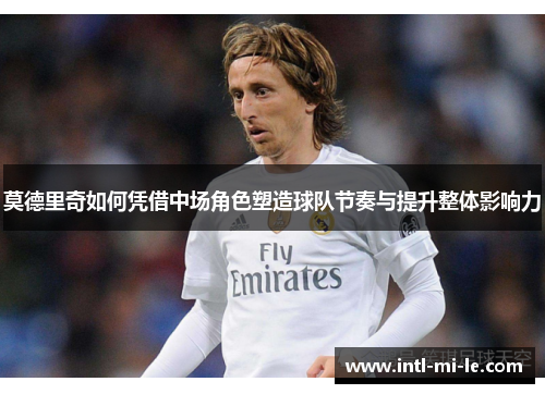 莫德里奇如何凭借中场角色塑造球队节奏与提升整体影响力