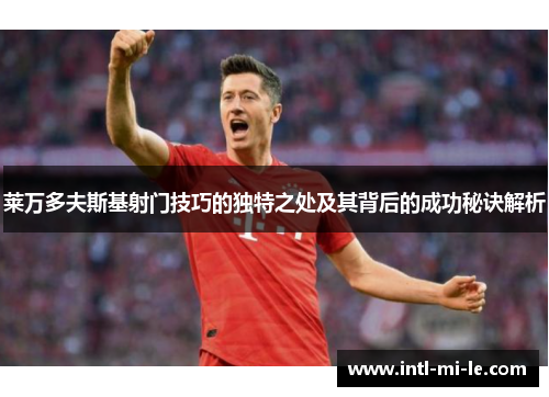 莱万多夫斯基射门技巧的独特之处及其背后的成功秘诀解析