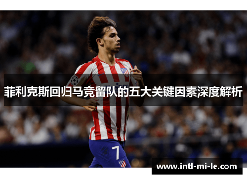 菲利克斯回归马竞留队的五大关键因素深度解析